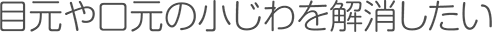 目元や口元の小じわを解消したい