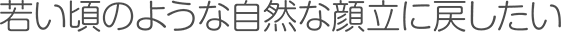 若い頃のような自然な顔立に戻したい