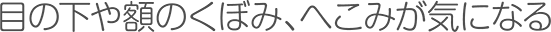 目の下や額のくぼみ、へこみが気になる